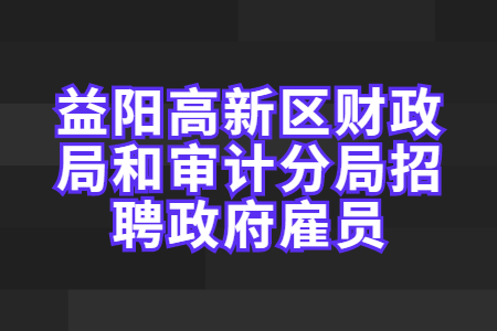 湖南招聘：益陽(yáng)高新區(qū)財(cái)政局和審計(jì)分局招聘政府雇員