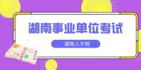 湖南人才網(wǎng)：湖南事業(yè)單位考試考什么？