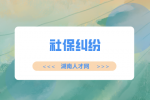 湖南人才網(wǎng)：社保繳納年限不夠產(chǎn)生糾紛怎么辦？