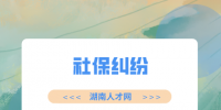 湖南人才網(wǎng)：社保繳納年限不夠產(chǎn)生糾紛怎么辦？