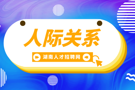 湖南招聘網(wǎng)： 人際關(guān)系怎么相處最長(zhǎng)久？